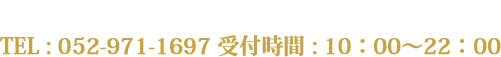 ご予約・お電話でのお問い合わせは下記までTEL : 052-971-1697 受付時間 : 10：00～22：00